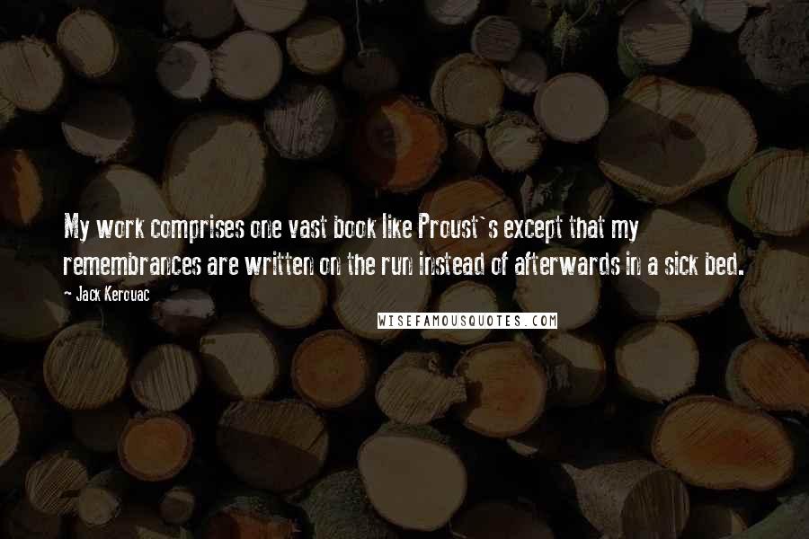 Jack Kerouac Quotes: My work comprises one vast book like Proust's except that my remembrances are written on the run instead of afterwards in a sick bed.