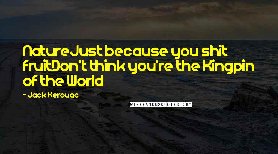 Jack Kerouac Quotes: NatureJust because you shit fruitDon't think you're the Kingpin of the World
