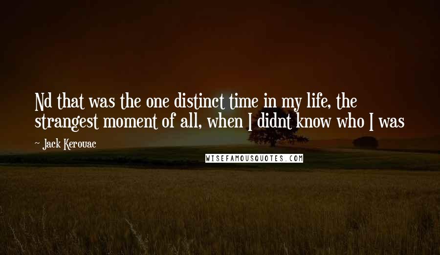 Jack Kerouac Quotes: Nd that was the one distinct time in my life, the strangest moment of all, when I didnt know who I was