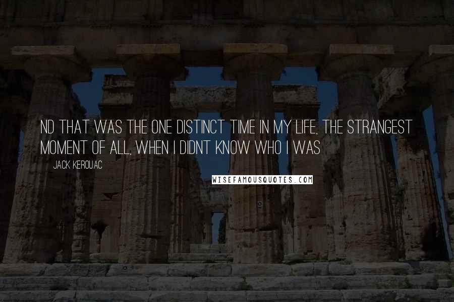 Jack Kerouac Quotes: Nd that was the one distinct time in my life, the strangest moment of all, when I didnt know who I was