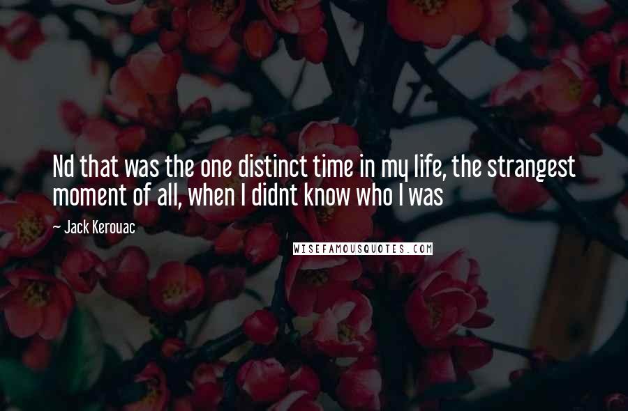 Jack Kerouac Quotes: Nd that was the one distinct time in my life, the strangest moment of all, when I didnt know who I was