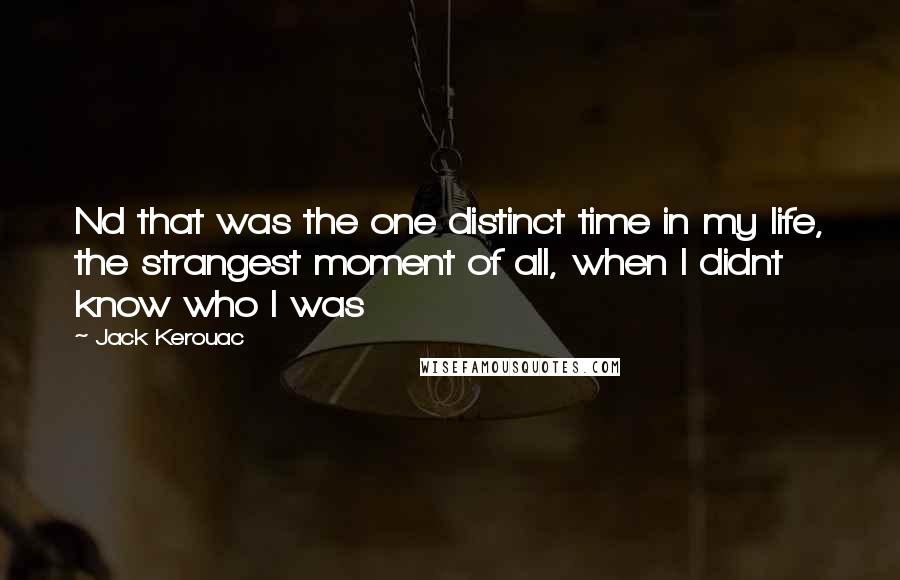 Jack Kerouac Quotes: Nd that was the one distinct time in my life, the strangest moment of all, when I didnt know who I was