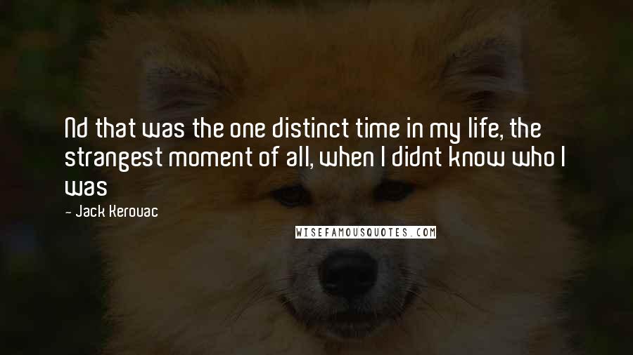 Jack Kerouac Quotes: Nd that was the one distinct time in my life, the strangest moment of all, when I didnt know who I was