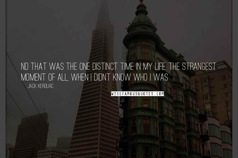 Jack Kerouac Quotes: Nd that was the one distinct time in my life, the strangest moment of all, when I didnt know who I was