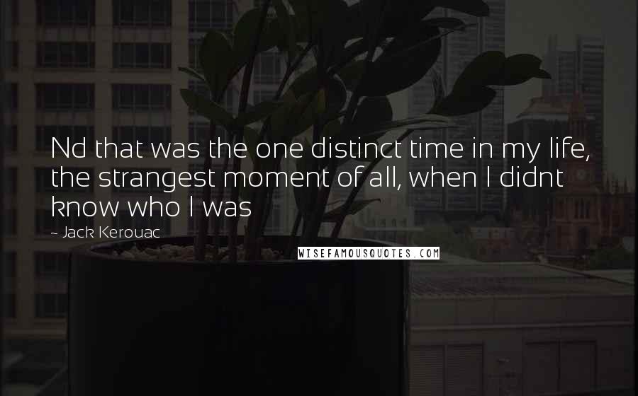 Jack Kerouac Quotes: Nd that was the one distinct time in my life, the strangest moment of all, when I didnt know who I was