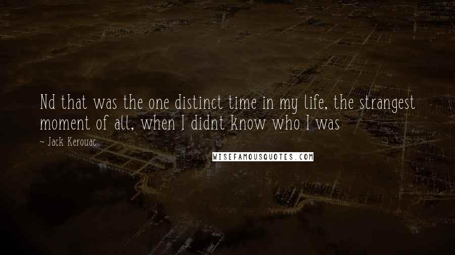 Jack Kerouac Quotes: Nd that was the one distinct time in my life, the strangest moment of all, when I didnt know who I was