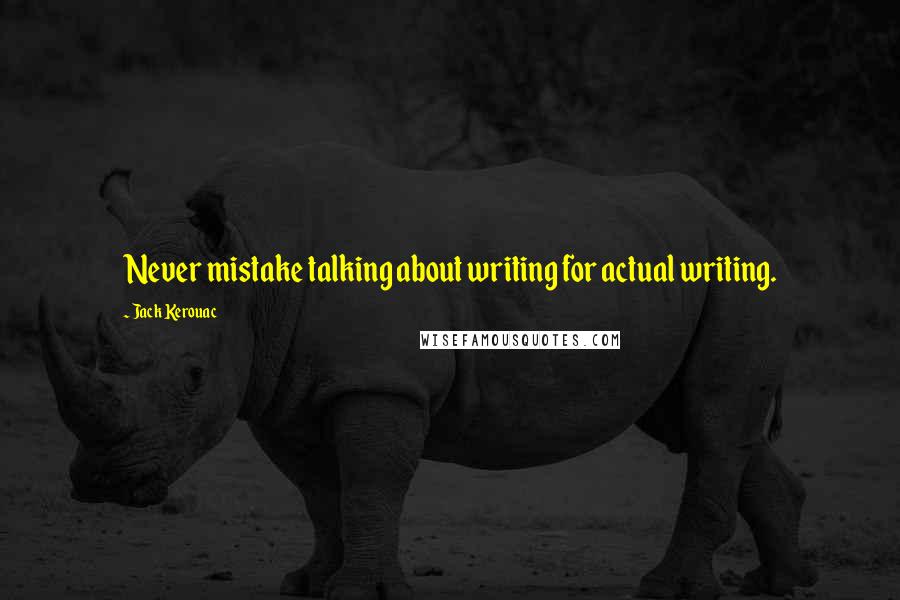 Jack Kerouac Quotes: Never mistake talking about writing for actual writing.