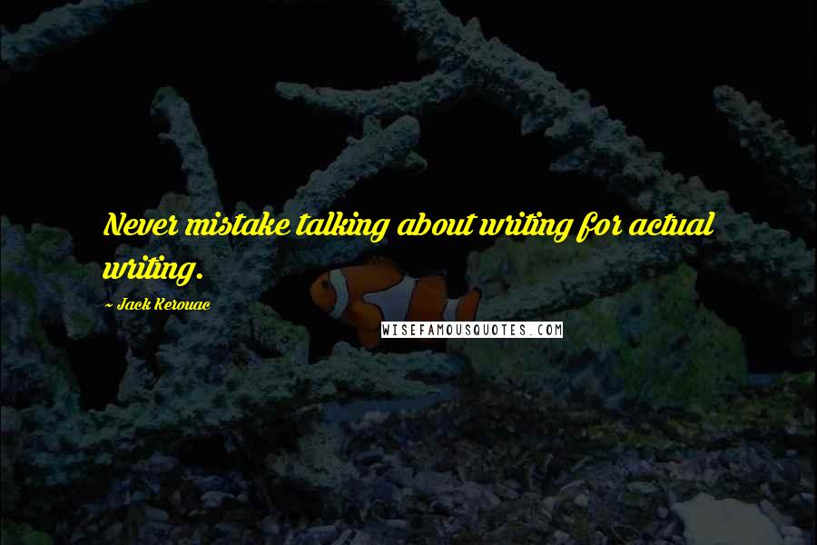 Jack Kerouac Quotes: Never mistake talking about writing for actual writing.