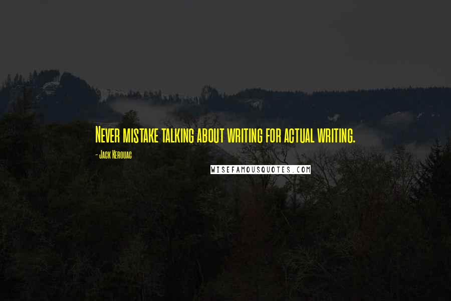 Jack Kerouac Quotes: Never mistake talking about writing for actual writing.