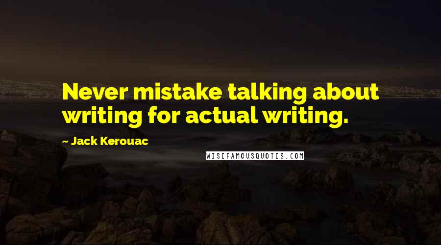 Jack Kerouac Quotes: Never mistake talking about writing for actual writing.