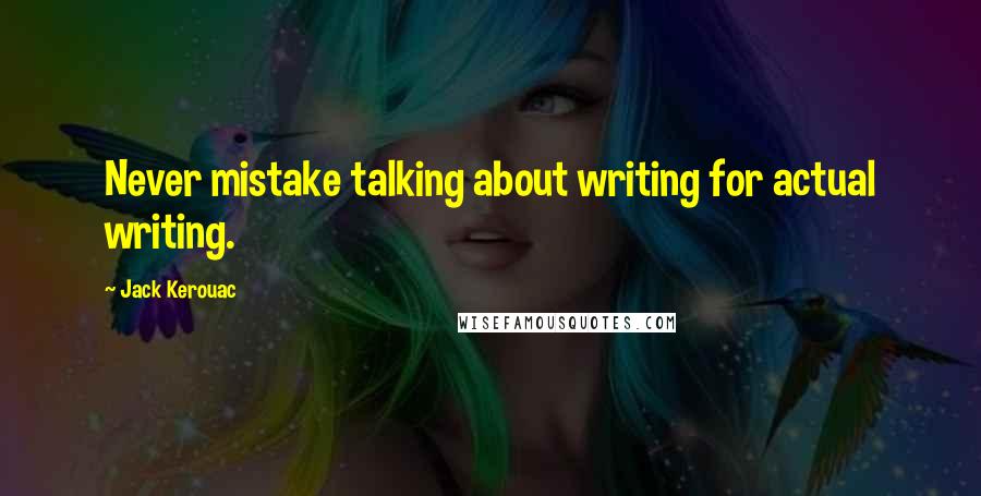 Jack Kerouac Quotes: Never mistake talking about writing for actual writing.
