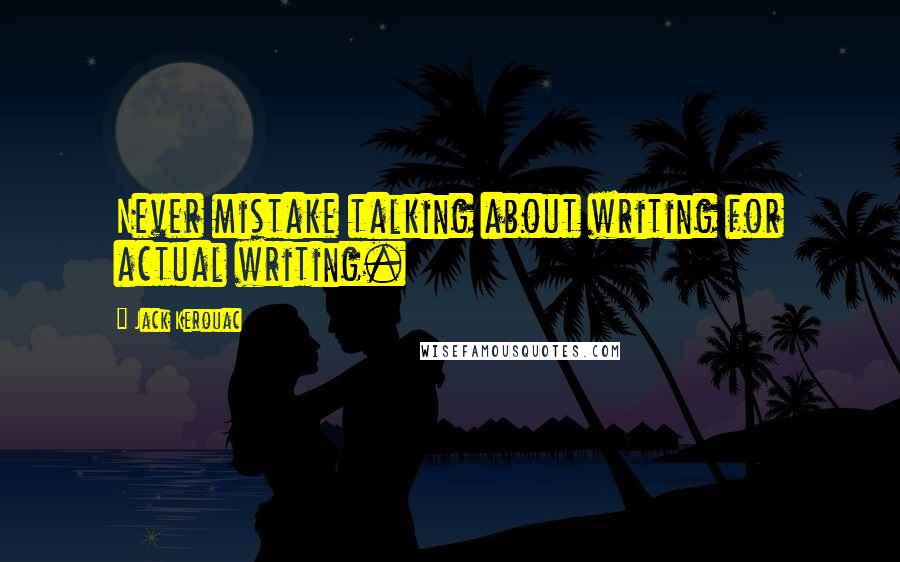 Jack Kerouac Quotes: Never mistake talking about writing for actual writing.