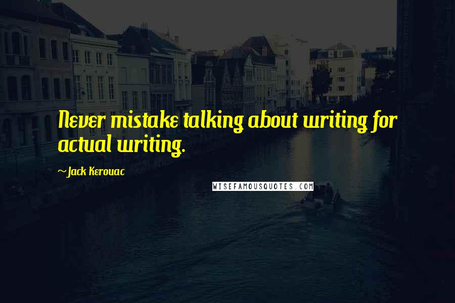 Jack Kerouac Quotes: Never mistake talking about writing for actual writing.