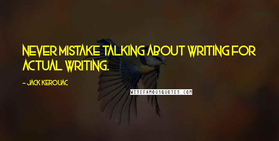 Jack Kerouac Quotes: Never mistake talking about writing for actual writing.