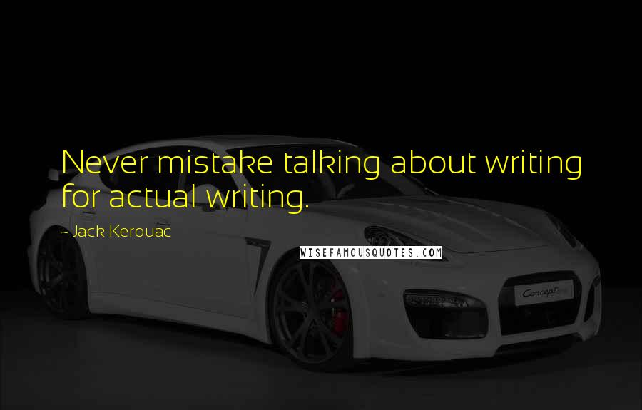 Jack Kerouac Quotes: Never mistake talking about writing for actual writing.