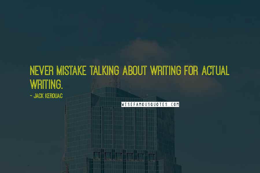 Jack Kerouac Quotes: Never mistake talking about writing for actual writing.