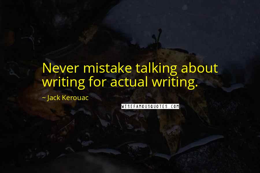 Jack Kerouac Quotes: Never mistake talking about writing for actual writing.