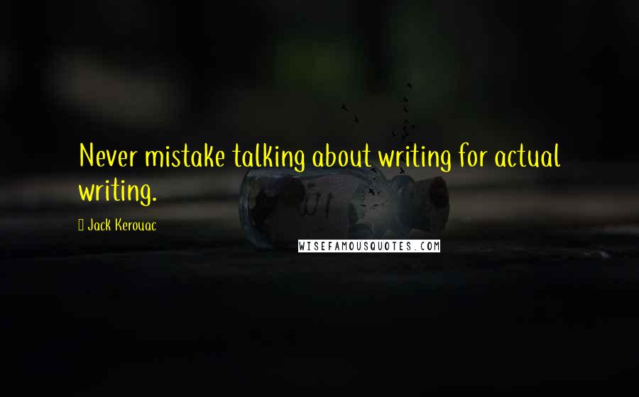 Jack Kerouac Quotes: Never mistake talking about writing for actual writing.