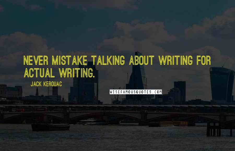 Jack Kerouac Quotes: Never mistake talking about writing for actual writing.
