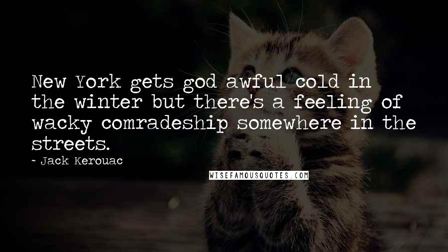 Jack Kerouac Quotes: New York gets god awful cold in the winter but there's a feeling of wacky comradeship somewhere in the streets.