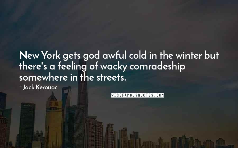 Jack Kerouac Quotes: New York gets god awful cold in the winter but there's a feeling of wacky comradeship somewhere in the streets.