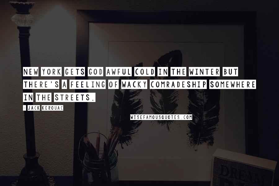 Jack Kerouac Quotes: New York gets god awful cold in the winter but there's a feeling of wacky comradeship somewhere in the streets.