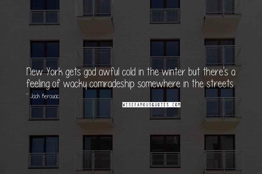 Jack Kerouac Quotes: New York gets god awful cold in the winter but there's a feeling of wacky comradeship somewhere in the streets.