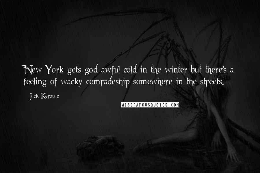 Jack Kerouac Quotes: New York gets god awful cold in the winter but there's a feeling of wacky comradeship somewhere in the streets.