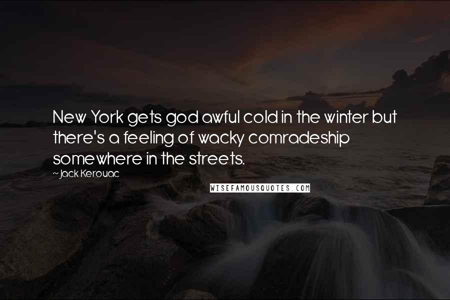 Jack Kerouac Quotes: New York gets god awful cold in the winter but there's a feeling of wacky comradeship somewhere in the streets.