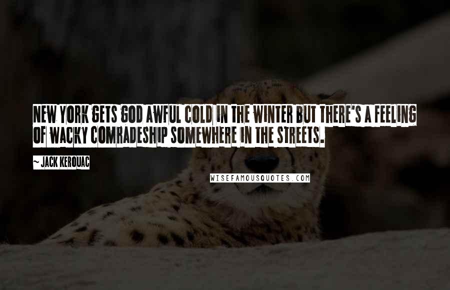 Jack Kerouac Quotes: New York gets god awful cold in the winter but there's a feeling of wacky comradeship somewhere in the streets.
