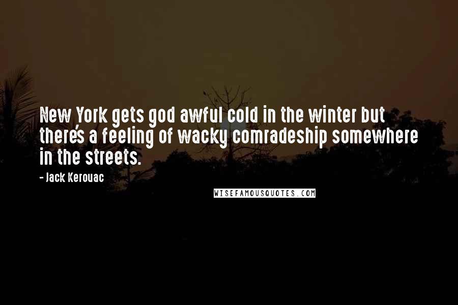 Jack Kerouac Quotes: New York gets god awful cold in the winter but there's a feeling of wacky comradeship somewhere in the streets.