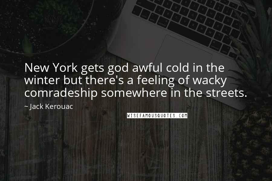 Jack Kerouac Quotes: New York gets god awful cold in the winter but there's a feeling of wacky comradeship somewhere in the streets.