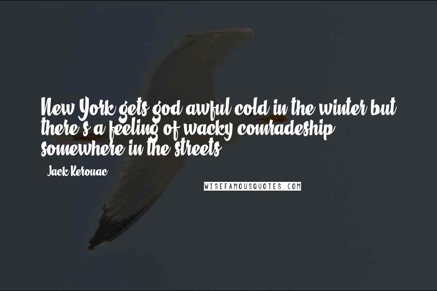 Jack Kerouac Quotes: New York gets god awful cold in the winter but there's a feeling of wacky comradeship somewhere in the streets.