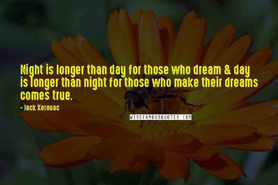 Jack Kerouac Quotes: Night is longer than day for those who dream & day is longer than night for those who make their dreams comes true.