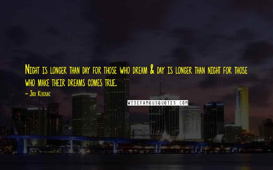 Jack Kerouac Quotes: Night is longer than day for those who dream & day is longer than night for those who make their dreams comes true.