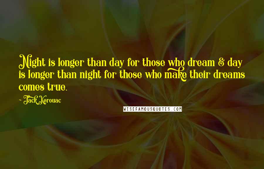 Jack Kerouac Quotes: Night is longer than day for those who dream & day is longer than night for those who make their dreams comes true.