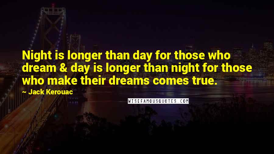 Jack Kerouac Quotes: Night is longer than day for those who dream & day is longer than night for those who make their dreams comes true.