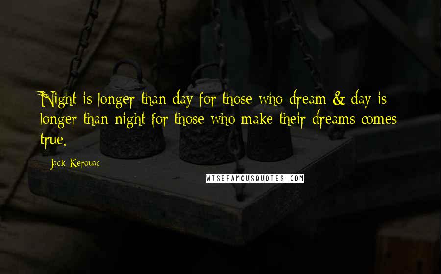 Jack Kerouac Quotes: Night is longer than day for those who dream & day is longer than night for those who make their dreams comes true.