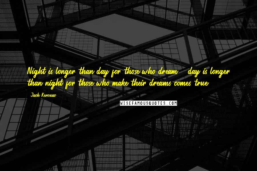 Jack Kerouac Quotes: Night is longer than day for those who dream & day is longer than night for those who make their dreams comes true.