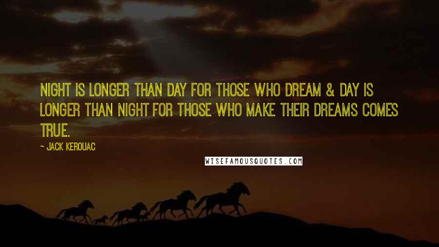 Jack Kerouac Quotes: Night is longer than day for those who dream & day is longer than night for those who make their dreams comes true.