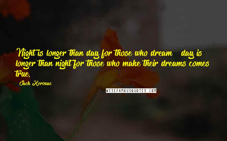 Jack Kerouac Quotes: Night is longer than day for those who dream & day is longer than night for those who make their dreams comes true.