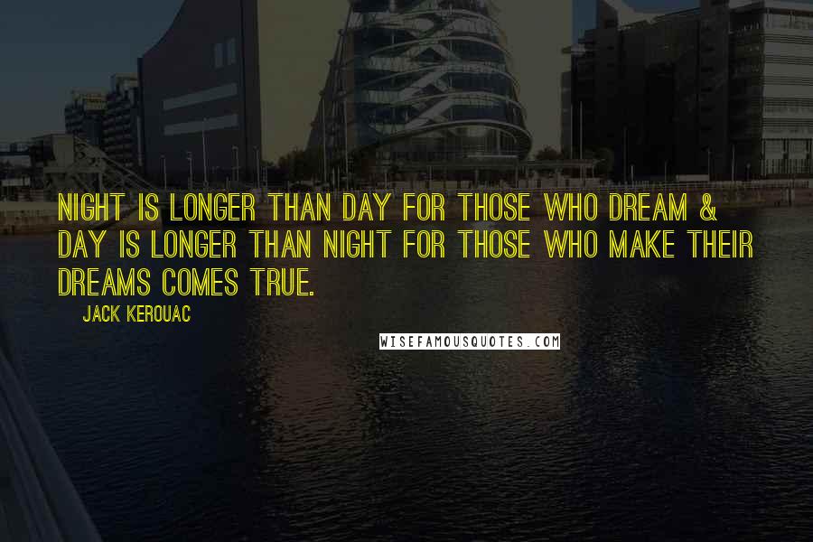 Jack Kerouac Quotes: Night is longer than day for those who dream & day is longer than night for those who make their dreams comes true.