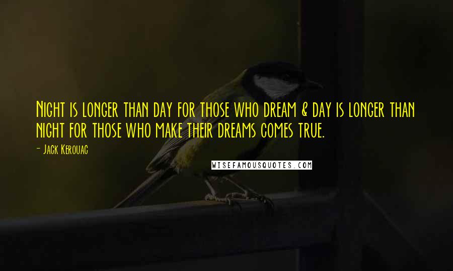 Jack Kerouac Quotes: Night is longer than day for those who dream & day is longer than night for those who make their dreams comes true.