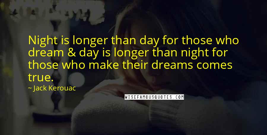 Jack Kerouac Quotes: Night is longer than day for those who dream & day is longer than night for those who make their dreams comes true.