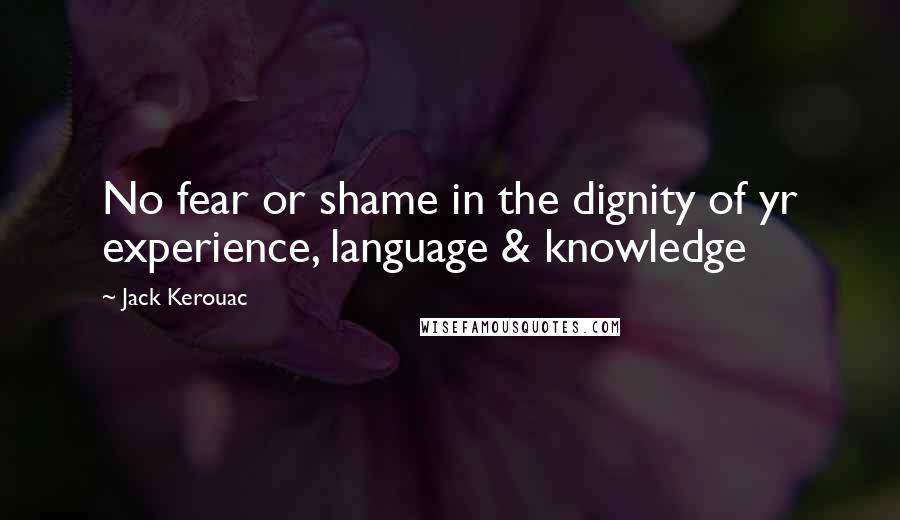 Jack Kerouac Quotes: No fear or shame in the dignity of yr experience, language & knowledge