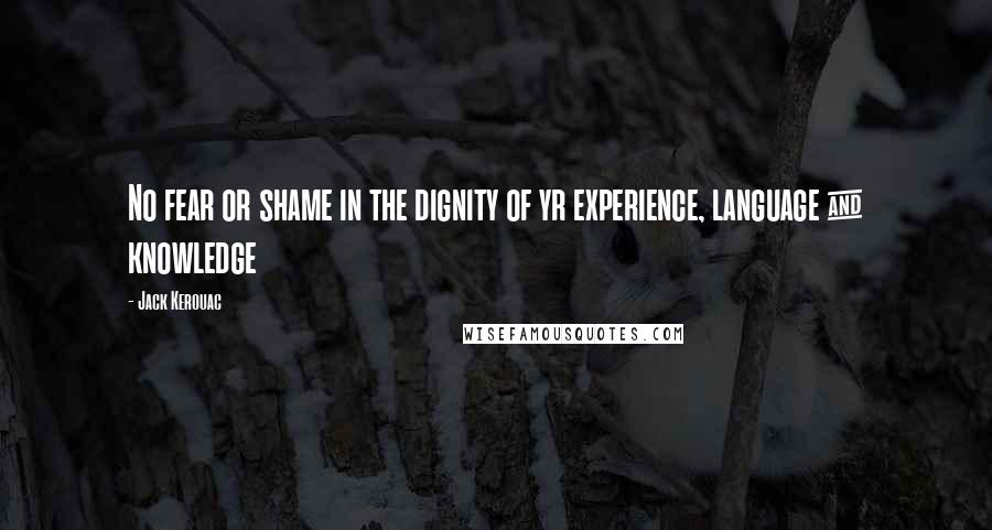Jack Kerouac Quotes: No fear or shame in the dignity of yr experience, language & knowledge