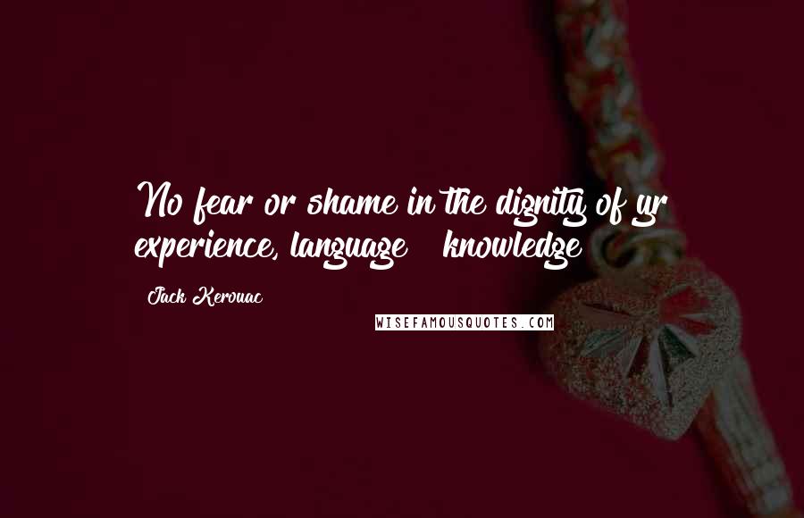 Jack Kerouac Quotes: No fear or shame in the dignity of yr experience, language & knowledge