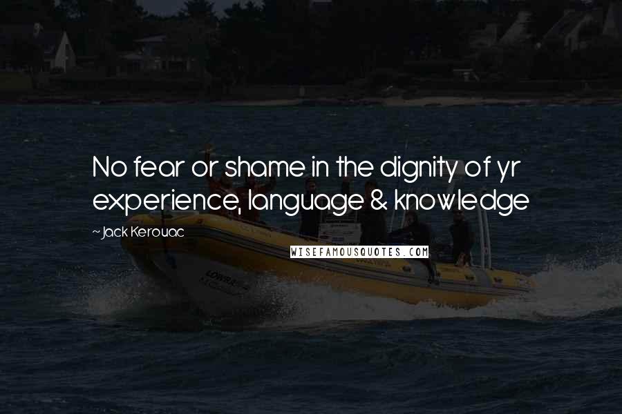 Jack Kerouac Quotes: No fear or shame in the dignity of yr experience, language & knowledge
