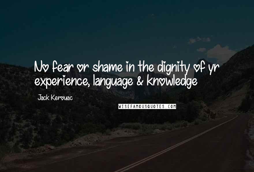 Jack Kerouac Quotes: No fear or shame in the dignity of yr experience, language & knowledge