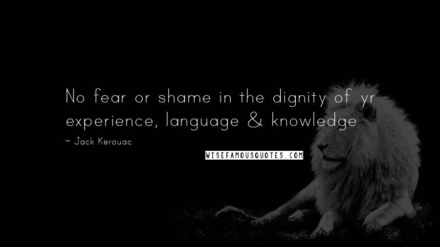 Jack Kerouac Quotes: No fear or shame in the dignity of yr experience, language & knowledge